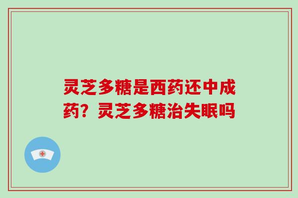 灵芝多糖是西药还中成药？灵芝多糖吗