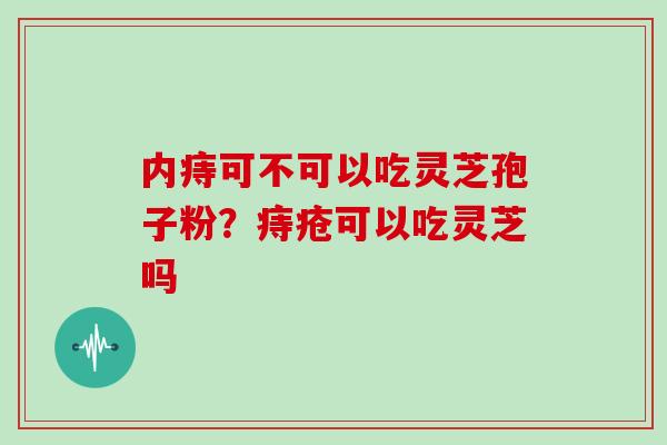 内痔可不可以吃灵芝孢子粉？痔疮可以吃灵芝吗