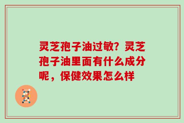 灵芝孢子油？灵芝孢子油里面有什么成分呢，保健效果怎么样