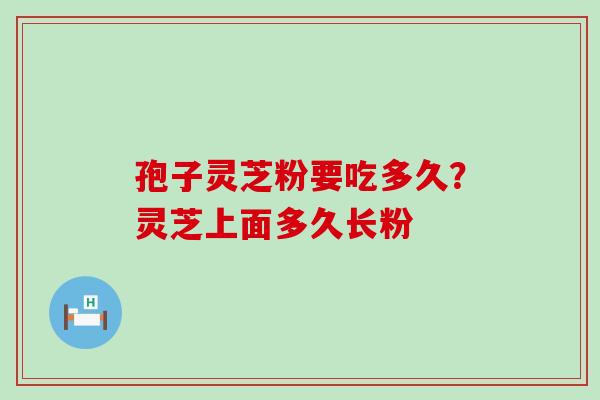 孢子灵芝粉要吃多久？灵芝上面多久长粉