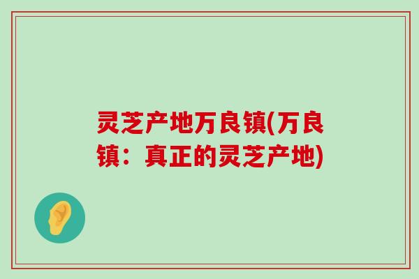 灵芝产地万良镇(万良镇：真正的灵芝产地)