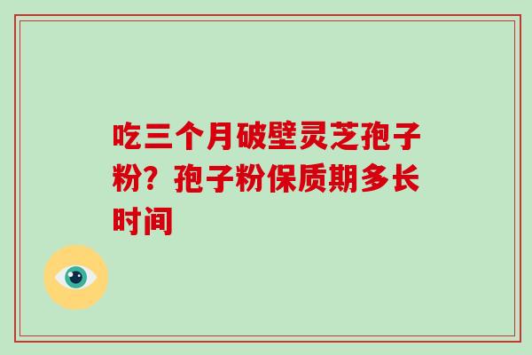 吃三个月破壁灵芝孢子粉？孢子粉保质期多长时间