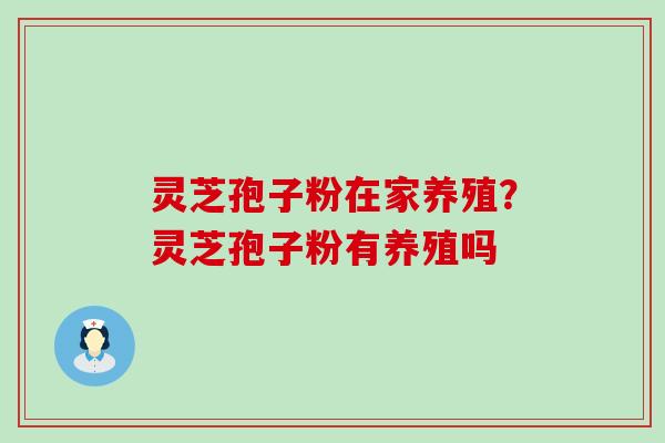 灵芝孢子粉在家养殖？灵芝孢子粉有养殖吗