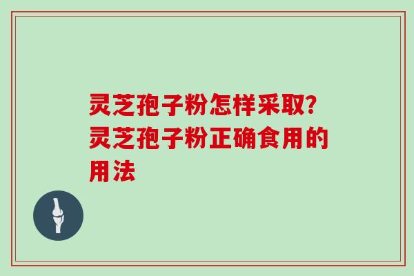 灵芝孢子粉怎样采取？灵芝孢子粉正确食用的用法