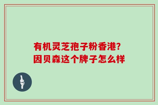 有机灵芝孢子粉香港？因贝森这个牌子怎么样