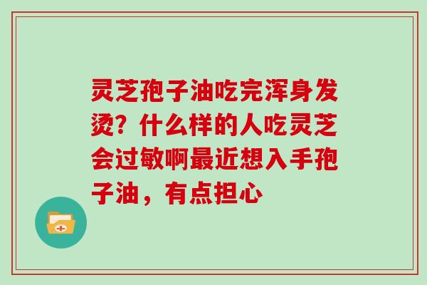 灵芝孢子油吃完浑身发烫？什么样的人吃灵芝会啊近想入手孢子油，有点担心