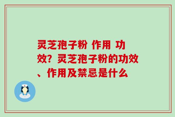 灵芝孢子粉 作用 功效？灵芝孢子粉的功效、作用及禁忌是什么