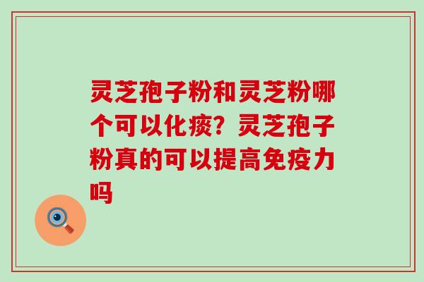 灵芝孢子粉和灵芝粉哪个可以化痰？灵芝孢子粉真的可以提高免疫力吗