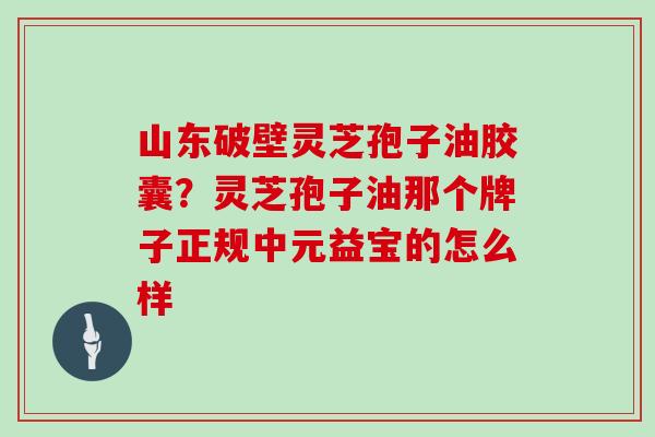 山东破壁灵芝孢子油胶囊？灵芝孢子油那个牌子正规中元益宝的怎么样