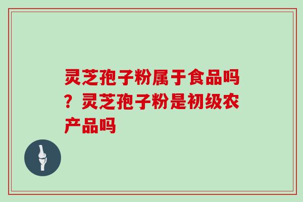 灵芝孢子粉属于食品吗？灵芝孢子粉是初级农产品吗