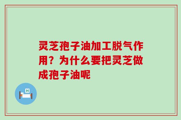 灵芝孢子油加工脱气作用？为什么要把灵芝做成孢子油呢