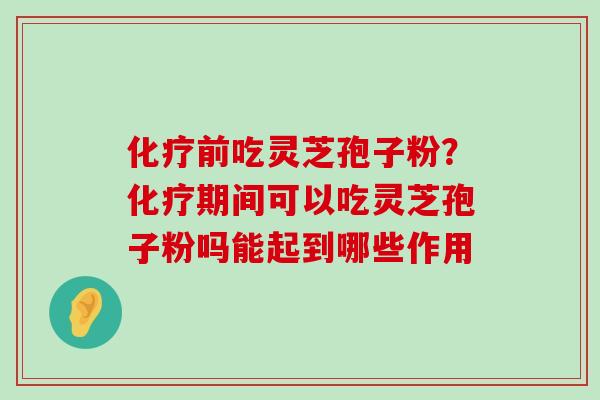 前吃灵芝孢子粉？期间可以吃灵芝孢子粉吗能起到哪些作用