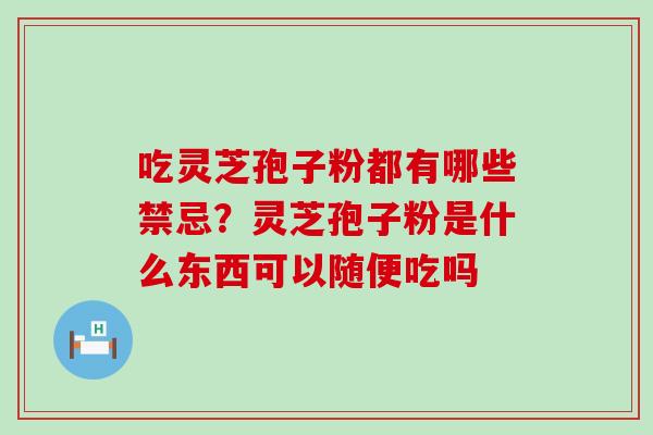 吃灵芝孢子粉都有哪些禁忌？灵芝孢子粉是什么东西可以随便吃吗