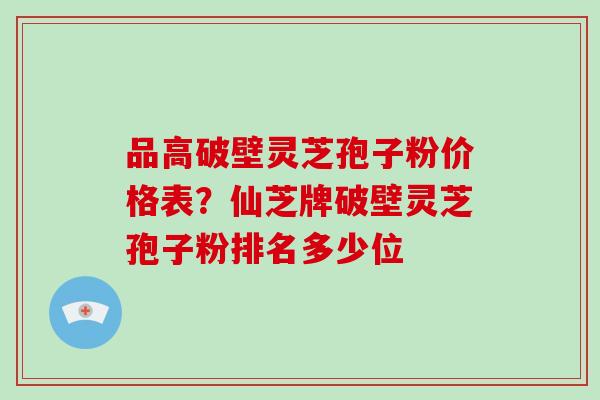 品高破壁灵芝孢子粉价格表？仙芝牌破壁灵芝孢子粉排名多少位