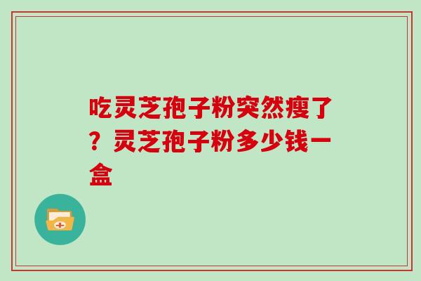 吃灵芝孢子粉突然瘦了？灵芝孢子粉多少钱一盒