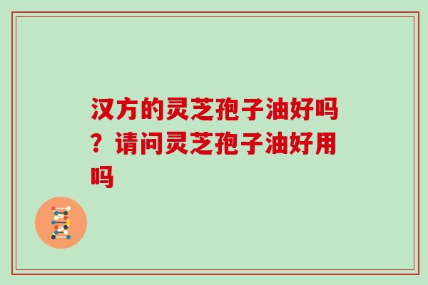 汉方的灵芝孢子油好吗？请问灵芝孢子油好用吗