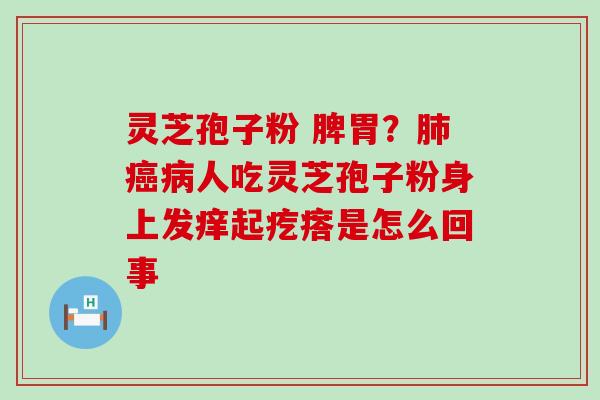 灵芝孢子粉 脾胃？人吃灵芝孢子粉身上发痒起疙瘩是怎么回事