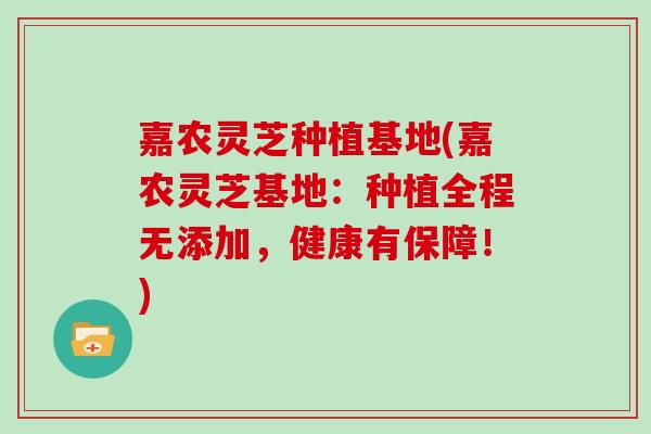 嘉农灵芝种植基地(嘉农灵芝基地：种植全程无添加，健康有保障！)