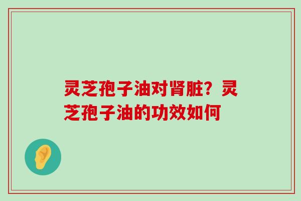 灵芝孢子油对脏？灵芝孢子油的功效如何