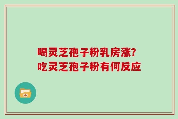 喝灵芝孢子粉乳房涨？吃灵芝孢子粉有何反应