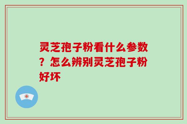 灵芝孢子粉看什么参数？怎么辨别灵芝孢子粉好坏