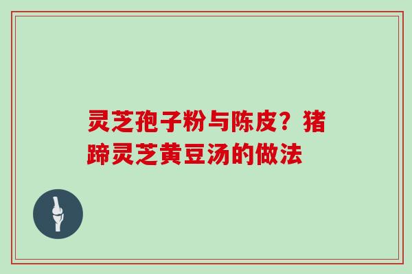 灵芝孢子粉与陈皮？猪蹄灵芝黄豆汤的做法