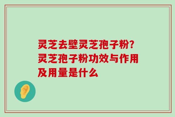 灵芝去壁灵芝孢子粉？灵芝孢子粉功效与作用及用量是什么