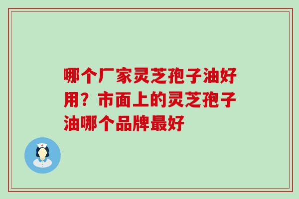 哪个厂家灵芝孢子油好用？市面上的灵芝孢子油哪个品牌好