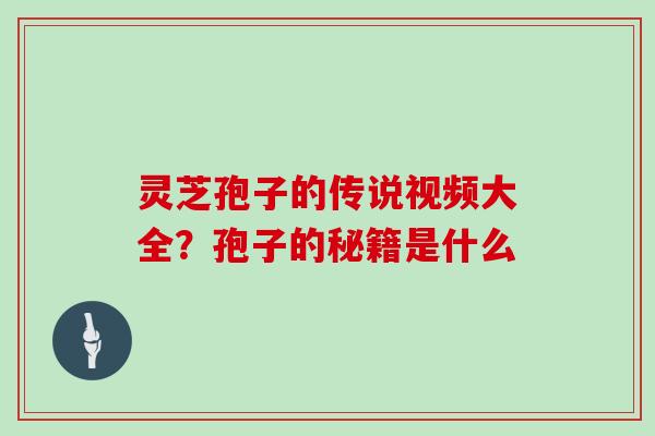 灵芝孢子的传说视频大全？孢子的秘籍是什么