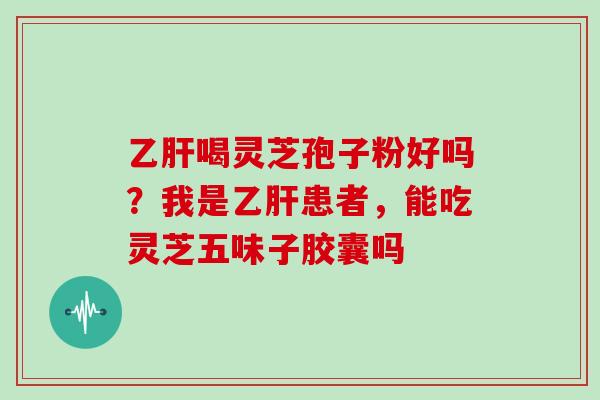 喝灵芝孢子粉好吗？我是患者，能吃灵芝五味子胶囊吗