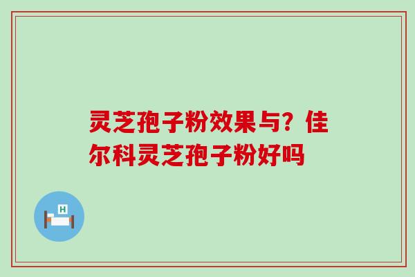 灵芝孢子粉效果与？佳尔科灵芝孢子粉好吗