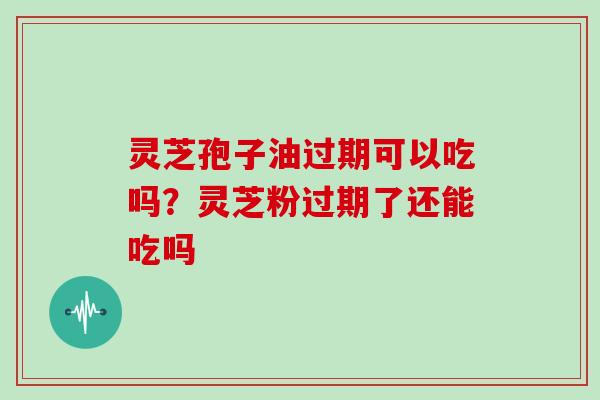 灵芝孢子油过期可以吃吗？灵芝粉过期了还能吃吗