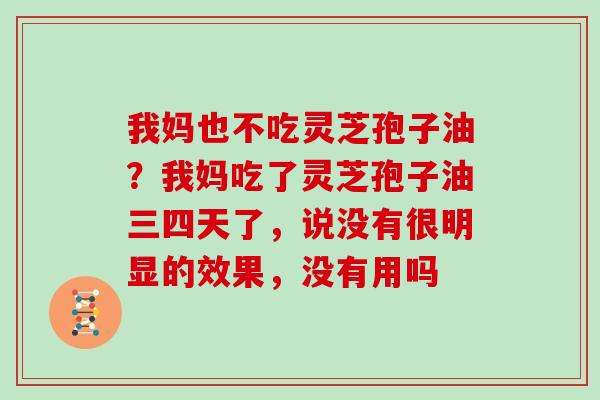 我妈也不吃灵芝孢子油？我妈吃了灵芝孢子油三四天了，说没有很明显的效果，没有用吗