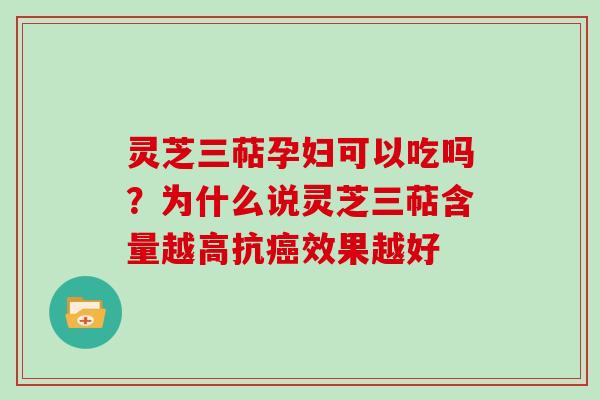 灵芝三萜孕妇可以吃吗？为什么说灵芝三萜含量越高抗效果越好