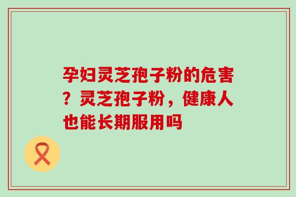 孕妇灵芝孢子粉的危害？灵芝孢子粉，健康人也能长期服用吗