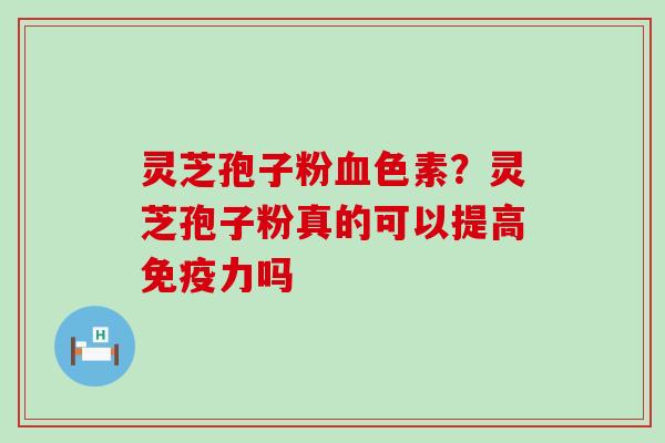 灵芝孢子粉色素？灵芝孢子粉真的可以提高免疫力吗