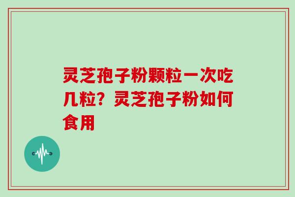 灵芝孢子粉颗粒一次吃几粒？灵芝孢子粉如何食用