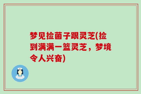 梦见捡菌子跟灵芝(捡到满满一篮灵芝，梦境令人兴奋)