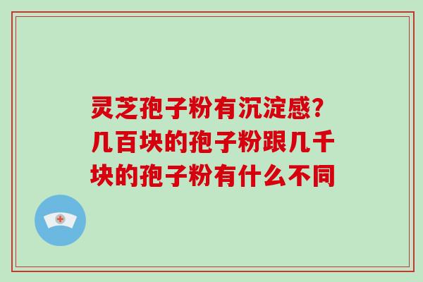 灵芝孢子粉有沉淀感？几百块的孢子粉跟几千块的孢子粉有什么不同