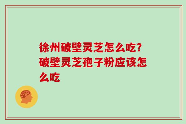 徐州破壁灵芝怎么吃？破壁灵芝孢子粉应该怎么吃