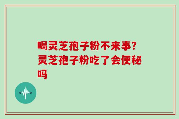 喝灵芝孢子粉不来事？灵芝孢子粉吃了会吗