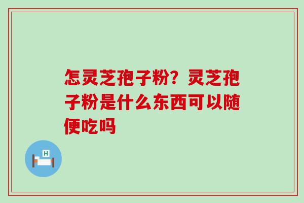 怎灵芝孢子粉？灵芝孢子粉是什么东西可以随便吃吗