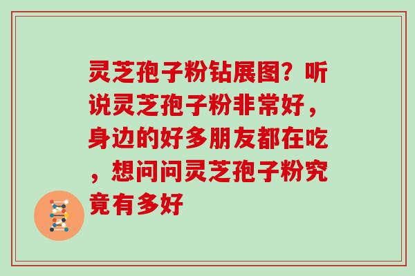 灵芝孢子粉钻展图？听说灵芝孢子粉非常好，身边的好多朋友都在吃，想问问灵芝孢子粉究竟有多好