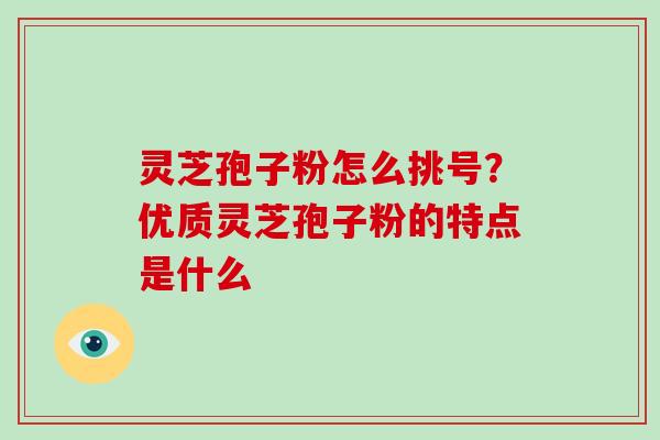 灵芝孢子粉怎么挑号？优质灵芝孢子粉的特点是什么