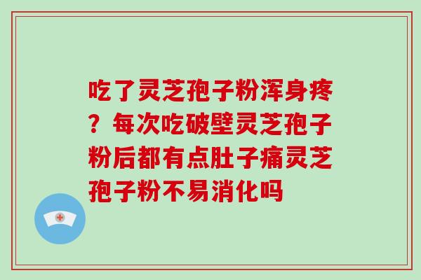 吃了灵芝孢子粉浑身疼？每次吃破壁灵芝孢子粉后都有点肚子痛灵芝孢子粉不易消化吗