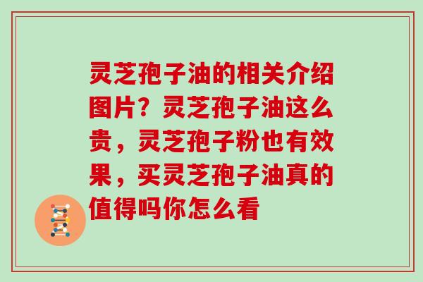 灵芝孢子油的相关介绍图片？灵芝孢子油这么贵，灵芝孢子粉也有效果，买灵芝孢子油真的值得吗你怎么看