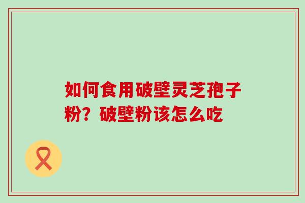 如何食用破壁灵芝孢子粉？破壁粉该怎么吃