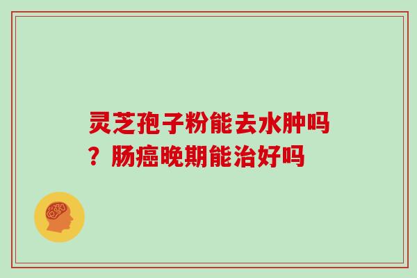 灵芝孢子粉能去水肿吗？肠晚期能好吗