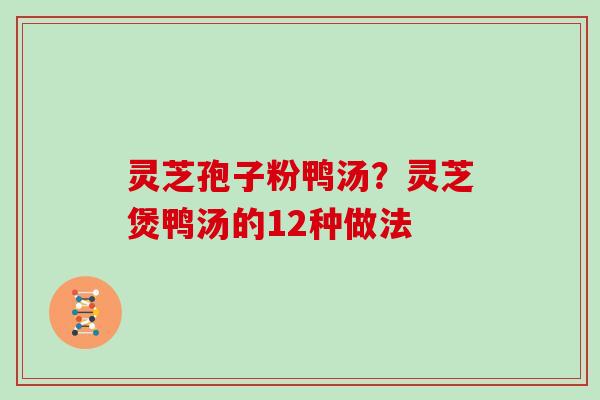 灵芝孢子粉鸭汤？灵芝煲鸭汤的12种做法