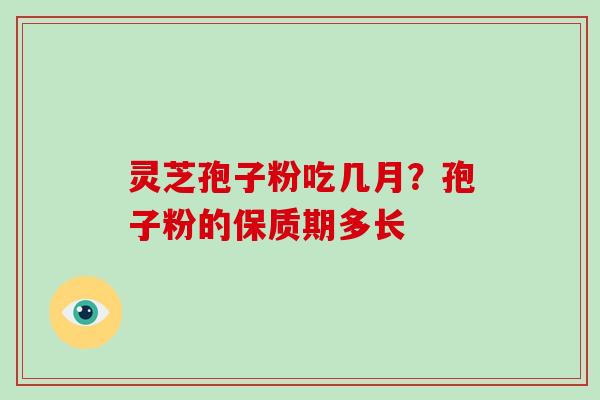 灵芝孢子粉吃几月？孢子粉的保质期多长